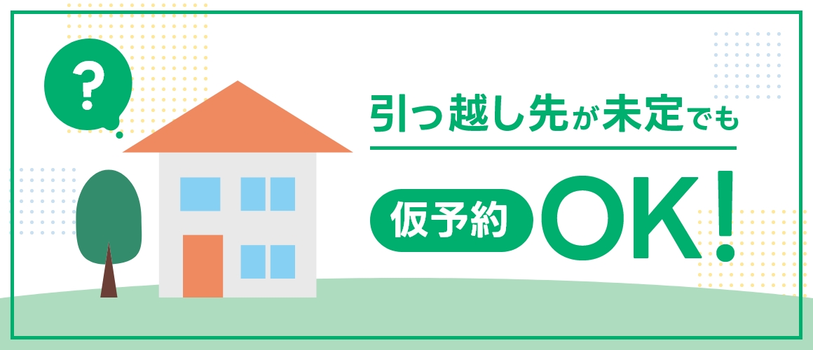 引っ越し先が未定でも仮予約OK！